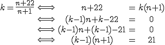 \array{ccccc$ k = \frac{n+22}{n+1} & \Longleftrightarrow & n+22&=&k(n+1) \\ & \Longleftrightarrow & (k-1)n+k-22&=&0 \\ & \Longleftrightarrow & (k-1)n+(k-1)-21&=&0 \\ & \Longleftrightarrow & (k-1)(n+1)&=&21} 